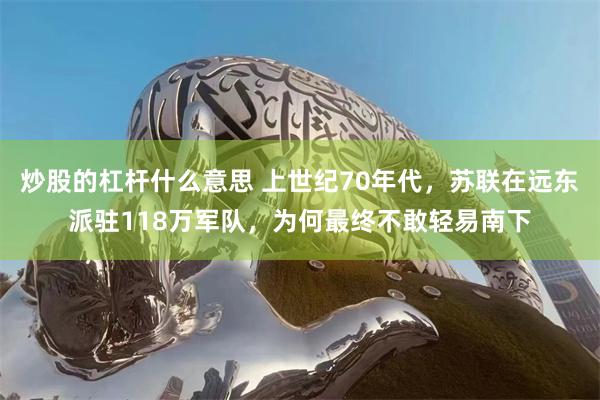 炒股的杠杆什么意思 上世纪70年代，苏联在远东派驻118万军队，为何最终不敢轻易南下