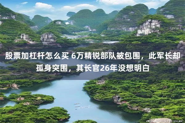 股票加杠杆怎么买 6万精锐部队被包围，此军长却孤身突围，其长官26年没想明白