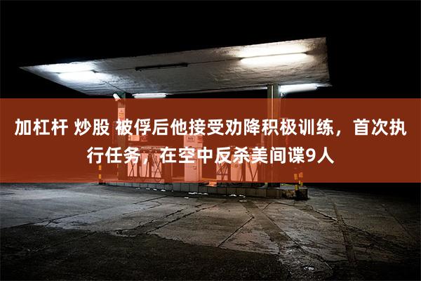 加杠杆 炒股 被俘后他接受劝降积极训练，首次执行任务，在空中反杀美间谍9人