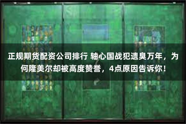 正规期货配资公司排行 轴心国战犯遗臭万年，为何隆美尔却被高度赞誉，4点原因告诉你！