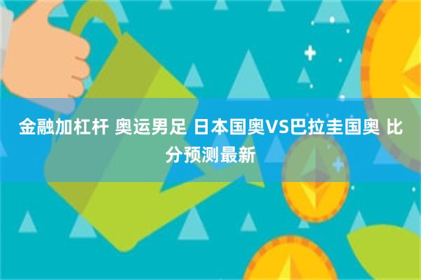 金融加杠杆 奥运男足 日本国奥VS巴拉圭国奥 比分预测最新