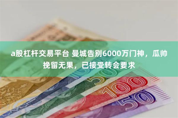 a股杠杆交易平台 曼城告别6000万门神，瓜帅挽留无果，已接受转会要求