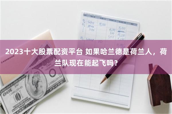 2023十大股票配资平台 如果哈兰德是荷兰人，荷兰队现在能起飞吗？