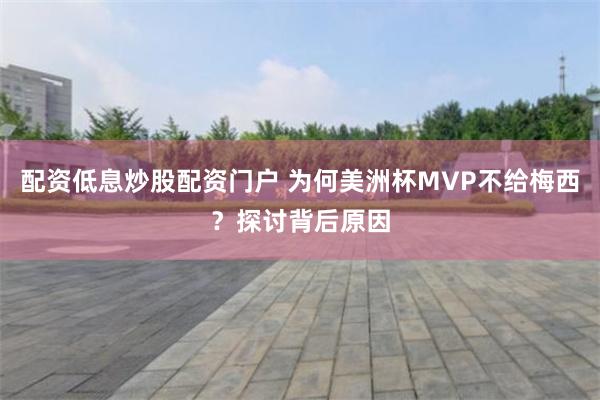 配资低息炒股配资门户 为何美洲杯MVP不给梅西？探讨背后原因