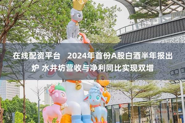 在线配资平台   2024年首份A股白酒半年报出炉 水井坊营收与净利同比实现双增