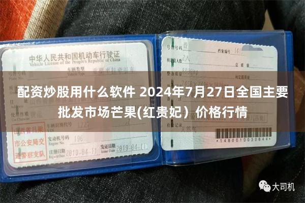 配资炒股用什么软件 2024年7月27日全国主要批发市场芒果(红贵妃）价格行情