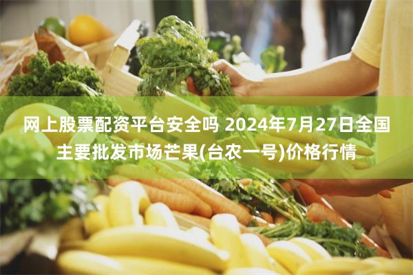 网上股票配资平台安全吗 2024年7月27日全国主要批发市场芒果(台农一号)价格行情