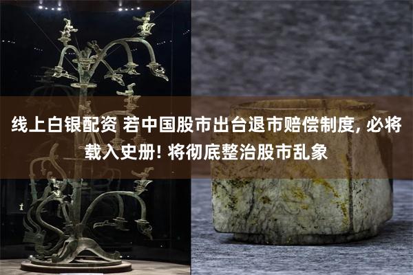 线上白银配资 若中国股市出台退市赔偿制度, 必将载入史册! 将彻底整治股市乱象