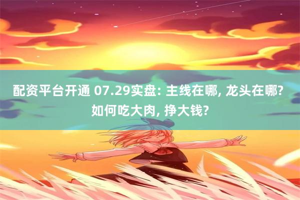 配资平台开通 07.29实盘: 主线在哪, 龙头在哪? 如何吃大肉, 挣大钱?