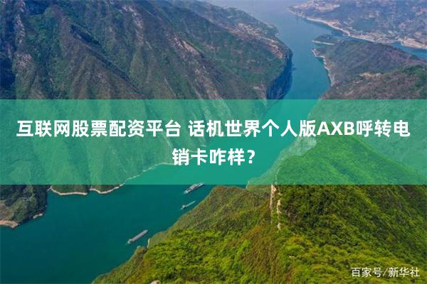 互联网股票配资平台 话机世界个人版AXB呼转电销卡咋样？