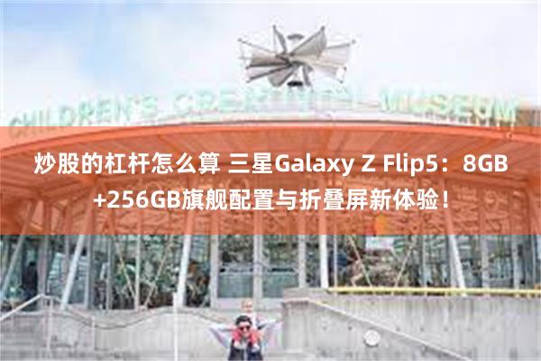 炒股的杠杆怎么算 三星Galaxy Z Flip5：8GB+256GB旗舰配置与折叠屏新体验！