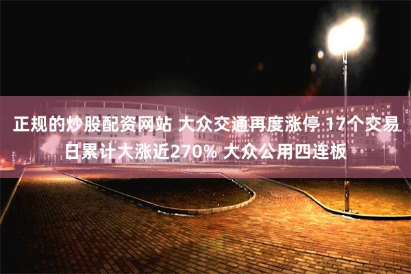 正规的炒股配资网站 大众交通再度涨停 17个交易日累计大涨近270% 大众公用四连板