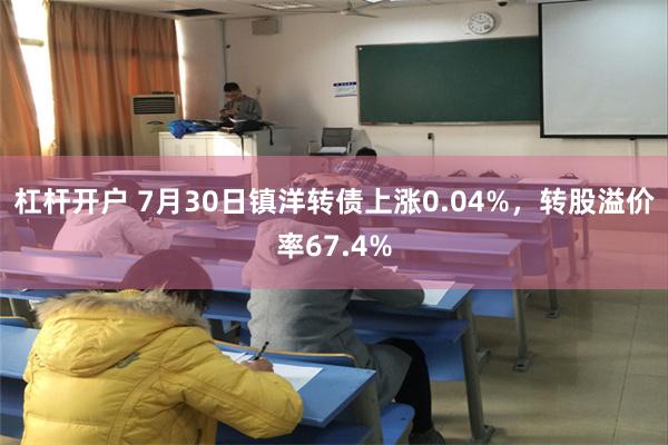 杠杆开户 7月30日镇洋转债上涨0.04%，转股溢价率67.4%