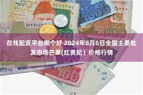 在线配资平台哪个好 2024年8月6日全国主要批发市场芒果(红贵妃）价格行情