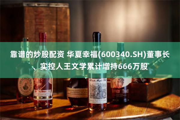 靠谱的炒股配资 华夏幸福(600340.SH)董事长、实控人王文学累计增持666万股