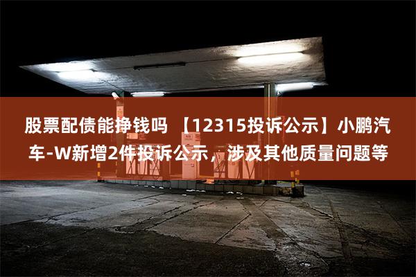 股票配债能挣钱吗 【12315投诉公示】小鹏汽车-W新增2件投诉公示，涉及其他质量问题等