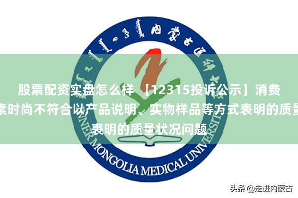 股票配资实盘怎么样 【12315投诉公示】消费者投诉地素时尚不符合以产品说明、实物样品等方式表明的质量状况问题