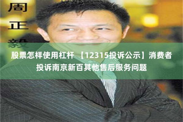 股票怎样使用杠杆 【12315投诉公示】消费者投诉南京新百其他售后服务问题