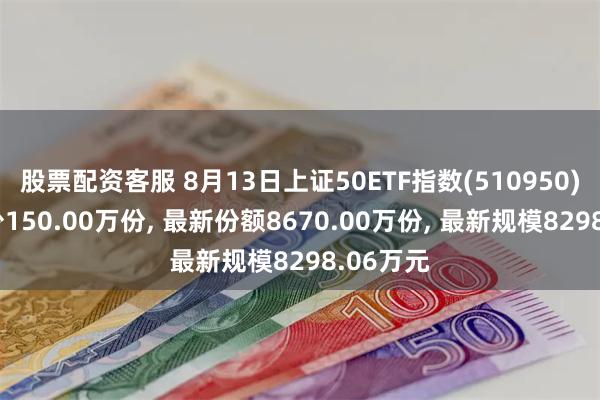 股票配资客服 8月13日上证50ETF指数(510950)份额减少150.00万份, 最新份额8670.00万份, 最新规模8298.06万元