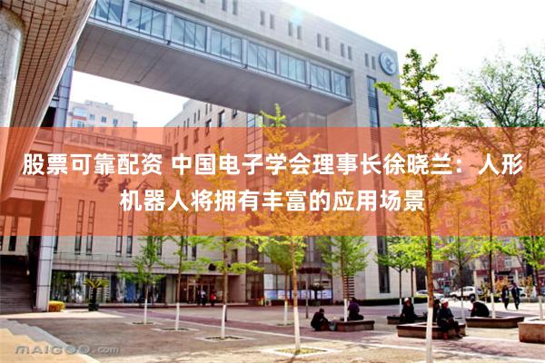 股票可靠配资 中国电子学会理事长徐晓兰：人形机器人将拥有丰富的应用场景