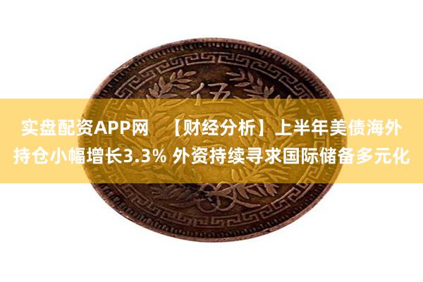 实盘配资APP网   【财经分析】上半年美债海外持仓小幅增长3.3% 外资持续寻求国际储备多元化