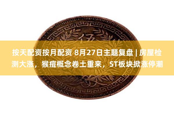 按天配资按月配资 8月27日主题复盘 | 房屋检测大涨，猴痘概念卷土重来，ST板块掀涨停潮