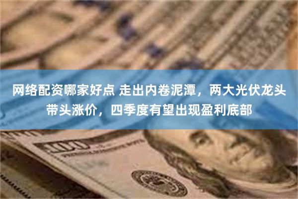 网络配资哪家好点 走出内卷泥潭，两大光伏龙头带头涨价，四季度有望出现盈利底部