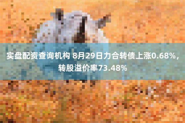 实盘配资查询机构 8月29日力合转债上涨0.68%，转股溢价率73.48%