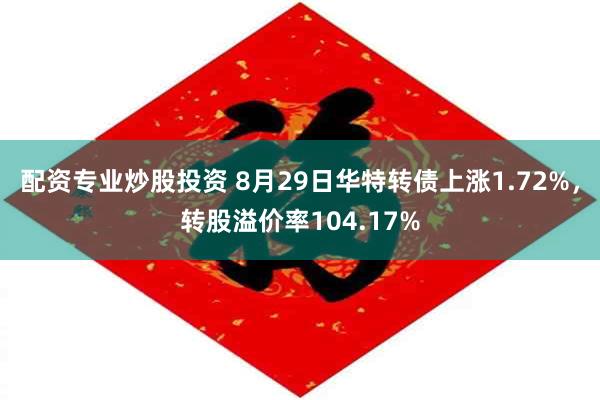 配资专业炒股投资 8月29日华特转债上涨1.72%，转股溢价率104.17%