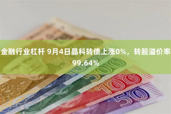 金融行业杠杆 9月4日晶科转债上涨0%，转股溢价率99.64%