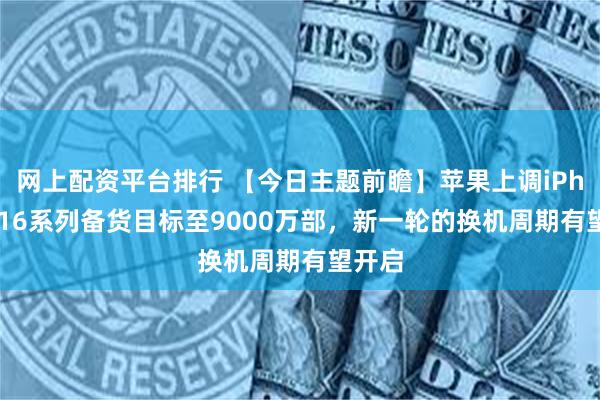 网上配资平台排行 【今日主题前瞻】苹果上调iPhone 16系列备货目标至9000万部，新一轮的换机周期有望开启