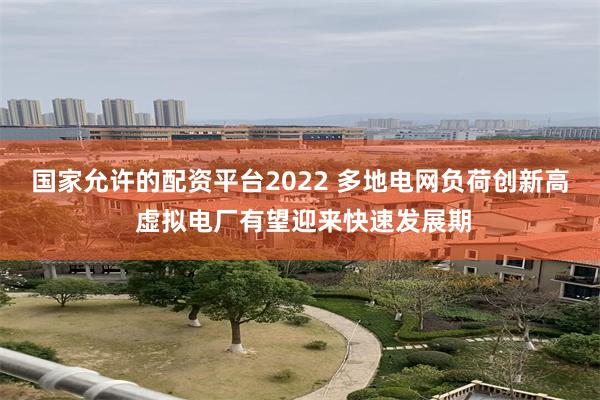 国家允许的配资平台2022 多地电网负荷创新高 虚拟电厂有望迎来快速发展期