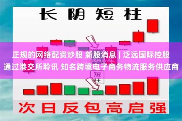 正规的网络配资炒股 新股消息 | 泛远国际控股通过港交所聆讯 知名跨境电子商务物流服务供应商