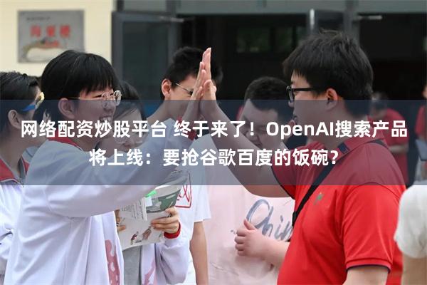 网络配资炒股平台 终于来了！OpenAI搜索产品将上线：要抢谷歌百度的饭碗？