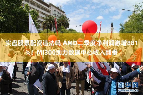 实盘股票配资违法吗 AMD二季度净利润激增881%！MI300助力数据中心收入翻番