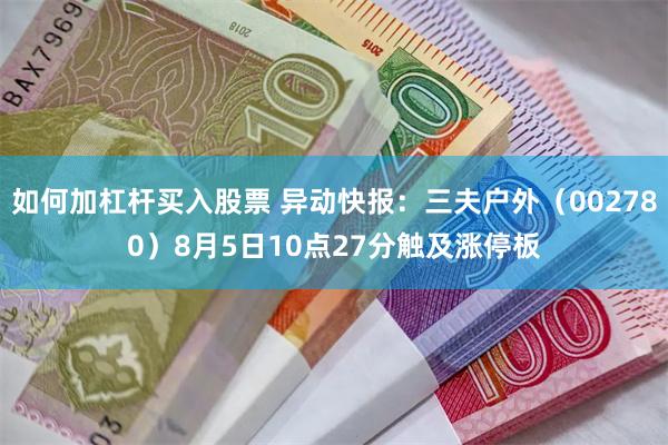 如何加杠杆买入股票 异动快报：三夫户外（002780）8月5日10点27分触及涨停板