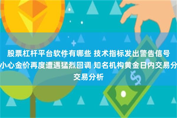 股票杠杆平台软件有哪些 技术指标发出警告信号！小心金价再度遭遇猛烈回调 知名机构黄金日内交易分析