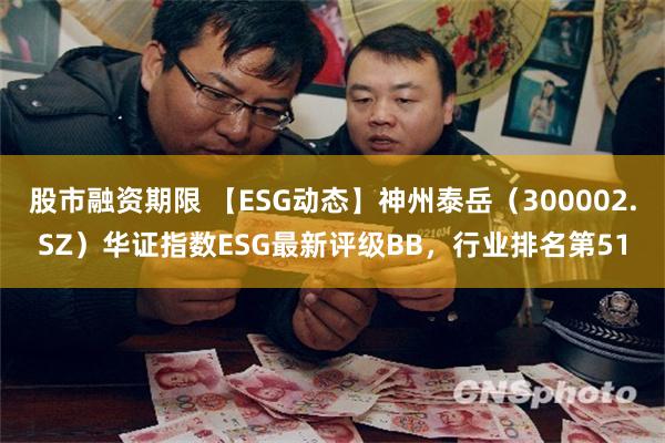 股市融资期限 【ESG动态】神州泰岳（300002.SZ）华证指数ESG最新评级BB，行业排名第51