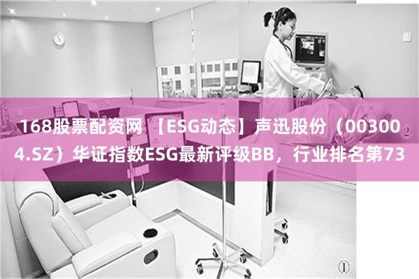 168股票配资网 【ESG动态】声迅股份（003004.SZ）华证指数ESG最新评级BB，行业排名第73