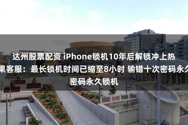 达州股票配资 iPhone锁机10年后解锁冲上热搜 苹果客服：最长锁机时间已缩至8小时 输错十次密码永久锁机