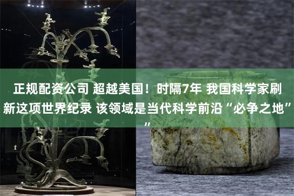 正规配资公司 超越美国！时隔7年 我国科学家刷新这项世界纪录 该领域是当代科学前沿“必争之地”