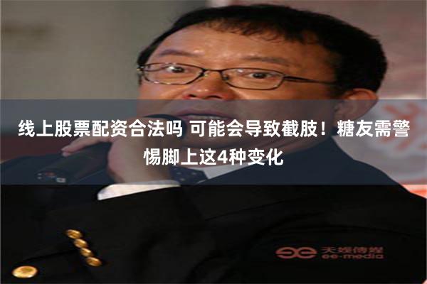 线上股票配资合法吗 可能会导致截肢！糖友需警惕脚上这4种变化