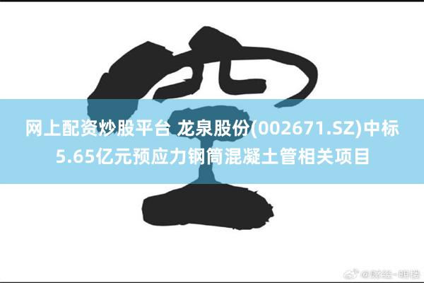 网上配资炒股平台 龙泉股份(002671.SZ)中标5.65亿元预应力钢筒混凝土管相关项目