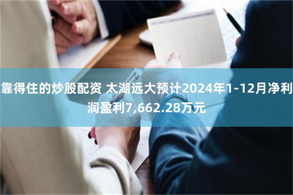 靠得住的炒股配资 太湖远大预计2024年1-12月净利润盈利7,662.28万元