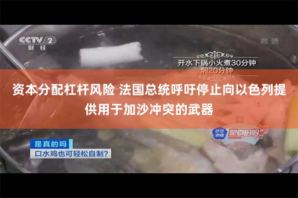 资本分配杠杆风险 法国总统呼吁停止向以色列提供用于加沙冲突的武器