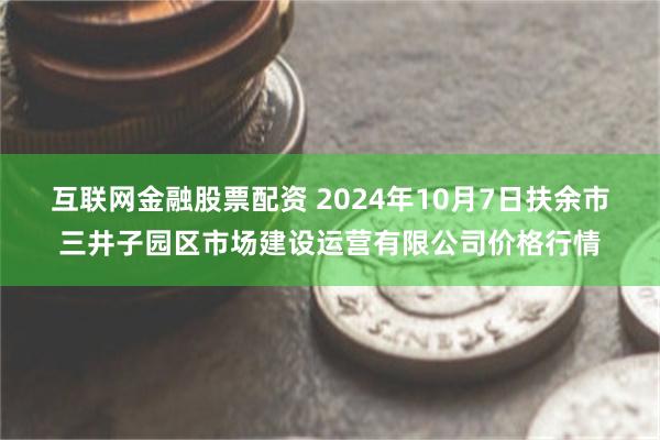 互联网金融股票配资 2024年10月7日扶余市三井子园区市场建设运营有限公司价格行情