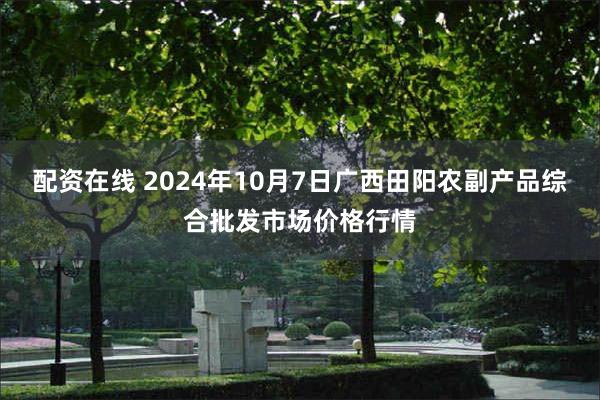 配资在线 2024年10月7日广西田阳农副产品综合批发市场价格行情