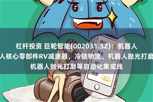 杠杆投资 巨轮智能(002031.SZ)：机器人产品主要是机器人核心零部件RV减速器，冷链物流、机器人抛光打磨等自动化集成线